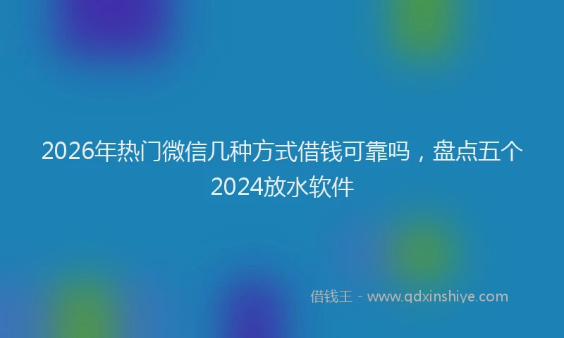 2026年热门微信几种方式借钱可靠吗，盘点五个2024放水软件