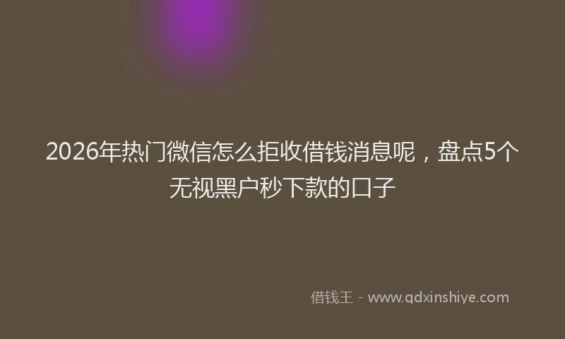 2026年热门微信怎么拒收借钱消息呢，盘点5个无视黑户秒下款的口子