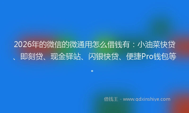 2026年的微信的微通用怎么借钱有：小油菜快贷、即刻贷、现金驿站、闪银快贷、便捷Pro钱包等。