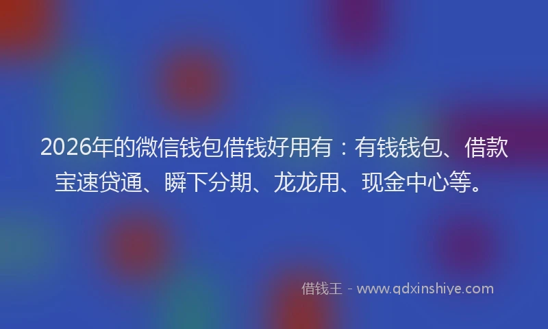 2026年的微信钱包借钱好用有：有钱钱包、借款宝速贷通、瞬下分期、龙龙用、现金中心等。