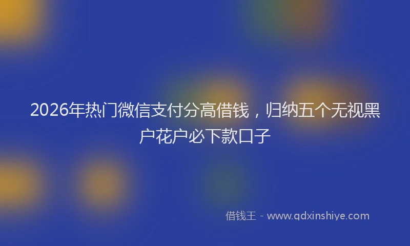 2026年热门微信支付分高借钱，归纳五个无视黑户花户必下款口子