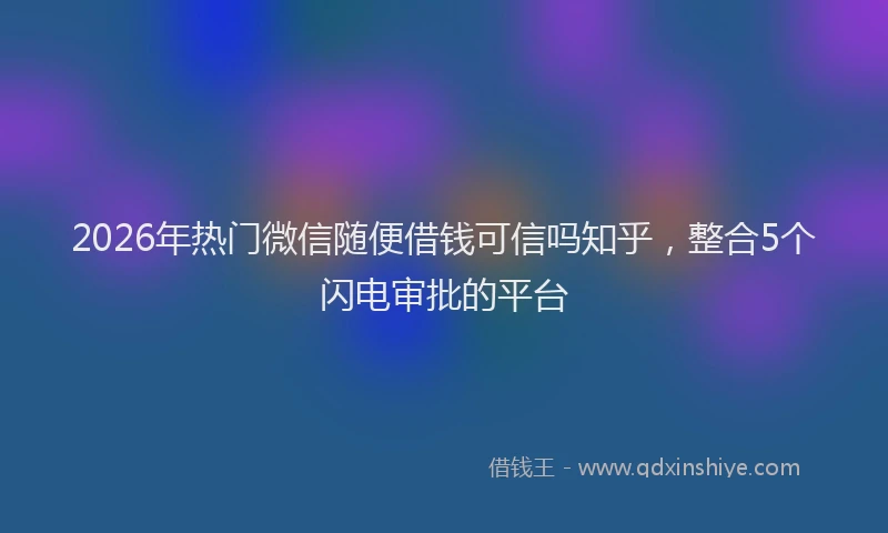 2026年热门微信随便借钱可信吗知乎，整合5个闪电审批的平台
