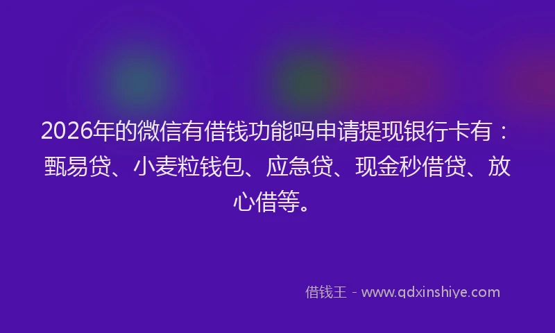 2026年的微信有借钱功能吗申请提现银行卡有：甄易贷、小麦粒钱包、应急贷、现金秒借贷、放心借等。