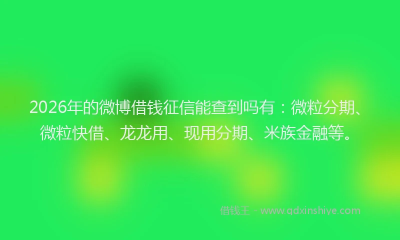 2026年的微博借钱征信能查到吗有：微粒分期、微粒快借、龙龙用、现用分期、米族金融等。