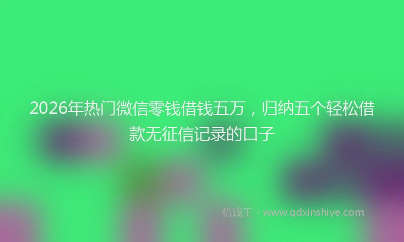 2026年热门微信零钱借钱五万,归纳五个轻松借款无征信记录的口子