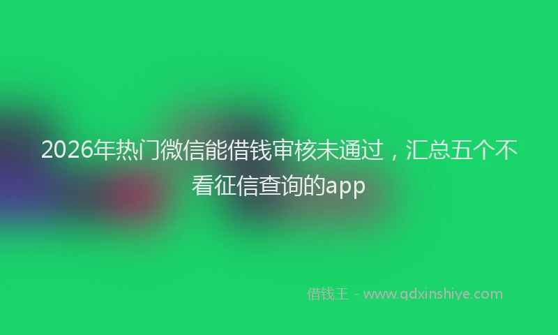 2026年热门微信能借钱审核未通过，汇总五个不看征信查询的app