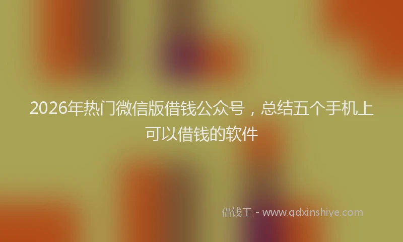 2026年热门微信版借钱公众号，总结五个手机上可以借钱的软件