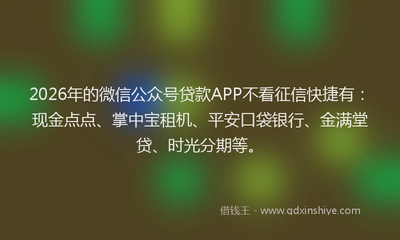 2026年的微信公众号贷款APP不看征信快捷有：现金点点、掌中宝租机、平安口袋银行、金满堂贷、时光分期等。
