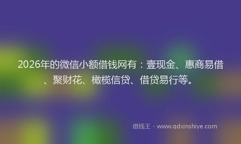 2026年的微信小额借钱网有:壹现金、惠商易借、聚财花、橄榄信贷、借贷易行等。