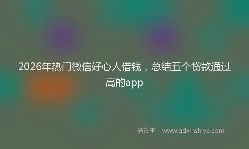 2026年热门微信好心人借钱，总结五个贷款通过高的app