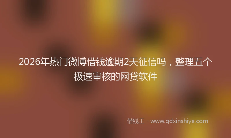 2026年热门微博借钱逾期2天征信吗，整理五个极速审核的网贷软件