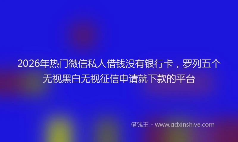 2026年热门微信私人借钱没有银行卡，罗列五个无视黑白无视征信申请就下款的平台