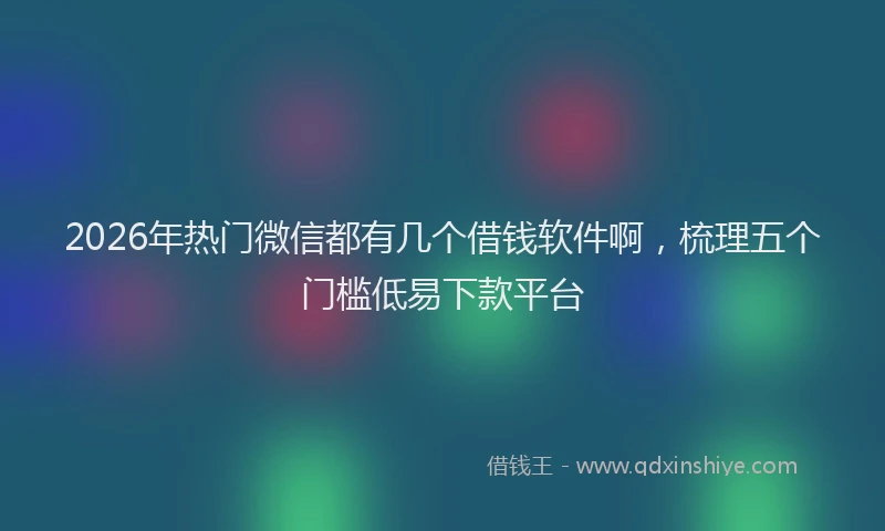 2026年热门微信都有几个借钱软件啊，梳理五个门槛低易下款平台
