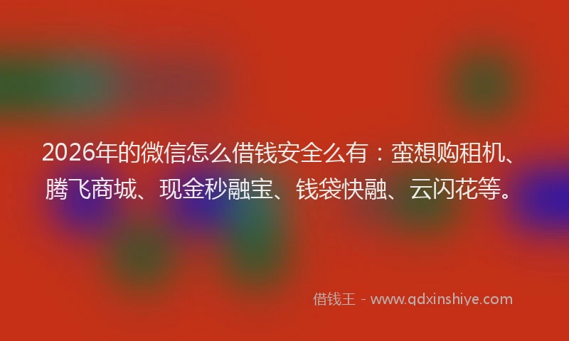 2026年的微信怎么借钱安全么有：蛮想购租机、腾飞商城、现金秒融宝、钱袋快融、云闪花等。