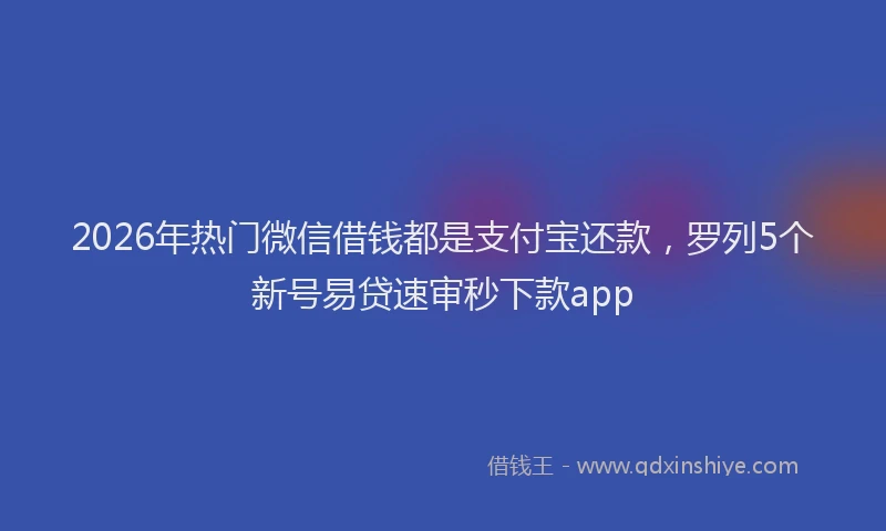 2026年热门微信借钱都是支付宝还款，罗列5个新号易贷速审秒下款app
