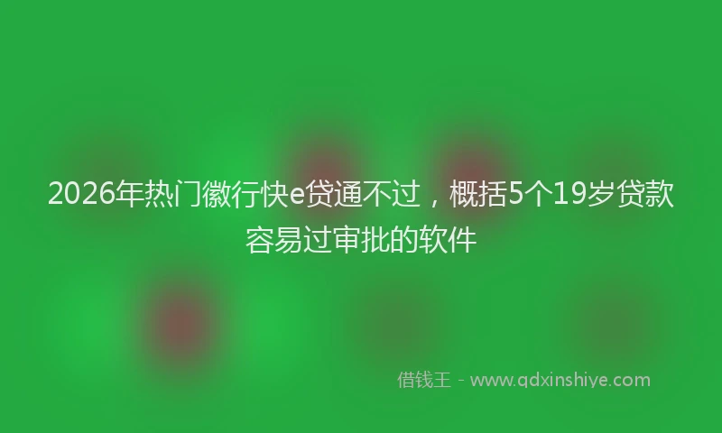 2026年热门徽行快e贷通不过，概括5个19岁贷款容易过审批的软件