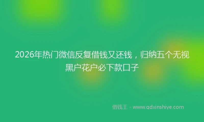2026年热门微信反复借钱又还钱，归纳五个无视黑户花户必下款口子