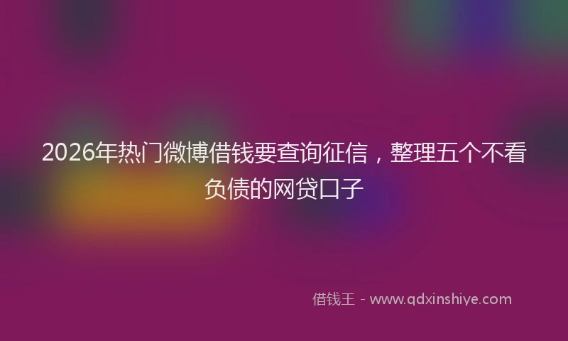 2026年热门微博借钱要查询征信，整理五个不看负债的网贷口子