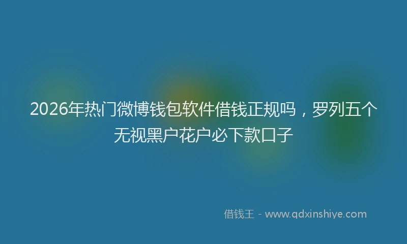 2026年热门微博钱包软件借钱正规吗，罗列五个无视黑户花户必下款口子