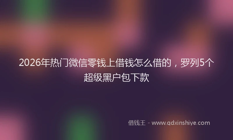 2026年热门微信零钱上借钱怎么借的，罗列5个超级黑户包下款