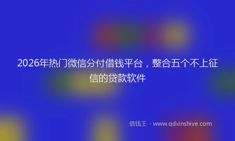 2026年热门微信分付借钱平台，整合五个不上征信的贷款软件