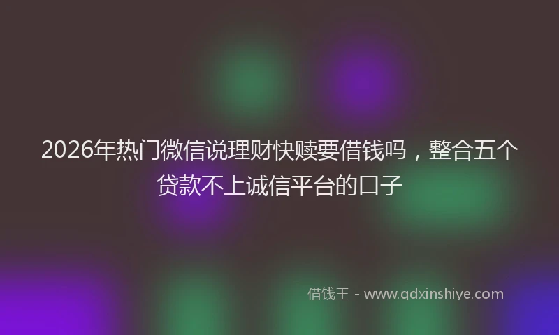 2026年热门微信说理财快赎要借钱吗，整合五个贷款不上诚信平台的口子