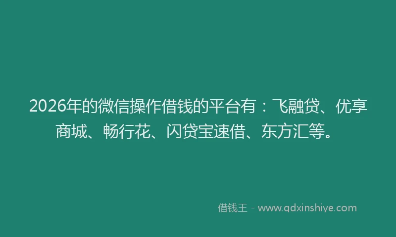 2026年的微信操作借钱的平台有：飞融贷、优享商城、畅行花、闪贷宝速借、东方汇等。