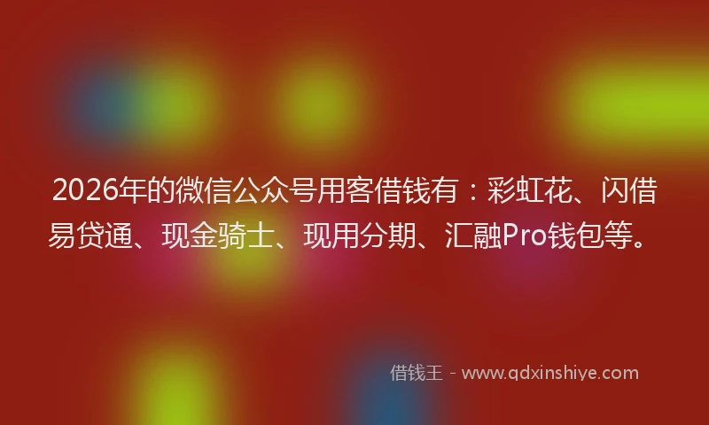 2026年的微信公众号用客借钱有：彩虹花、闪借易贷通、现金骑士、现用分期、汇融Pro钱包等。