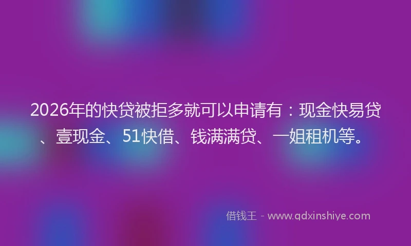 2026年的快贷被拒多就可以申请有：现金快易贷、壹现金、51快借、钱满满贷、一姐租机等。
