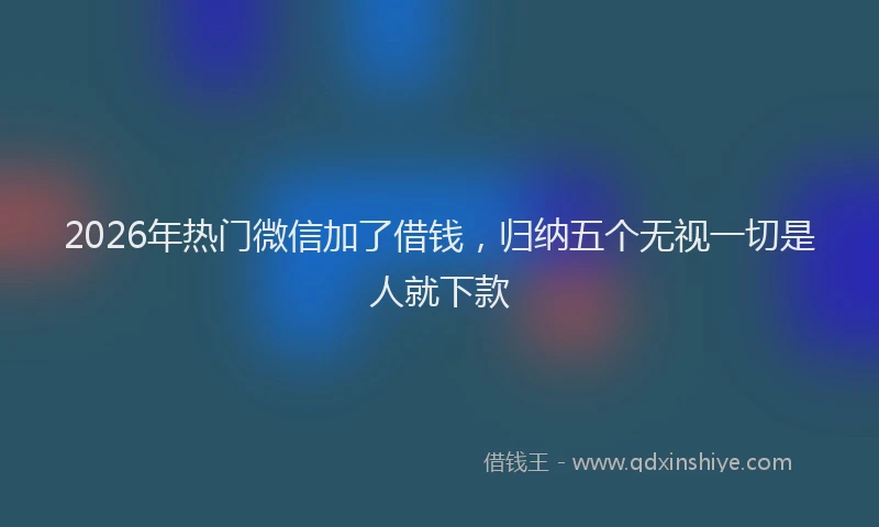 2026年热门微信加了借钱，归纳五个无视一切是人就下款