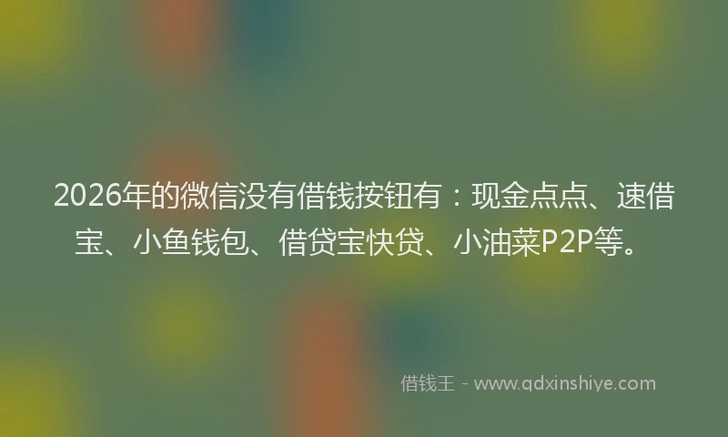 2026年的微信没有借钱按钮有：现金点点、速借宝、小鱼钱包、借贷宝快贷、小油菜P2P等。