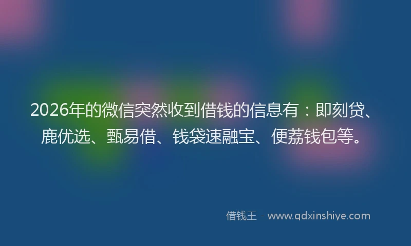 2026年的微信突然收到借钱的信息有：即刻贷、鹿优选、甄易借、钱袋速融宝、便荔钱包等。