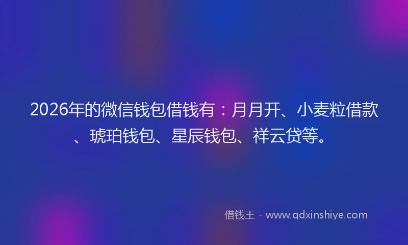 2026年的微信钱包借钱有:月月开、小麦粒借款、琥珀钱包、星辰钱包、祥云贷等。
