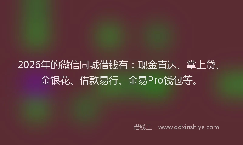 2026年的微信同城借钱有：现金直达、掌上贷、金银花、借款易行、金易Pro钱包等。
