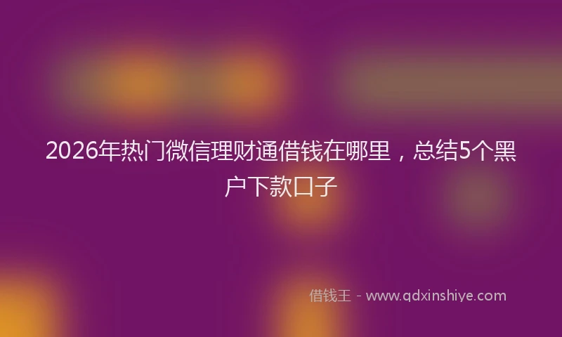 2026年热门微信理财通借钱在哪里，总结5个黑户下款口子