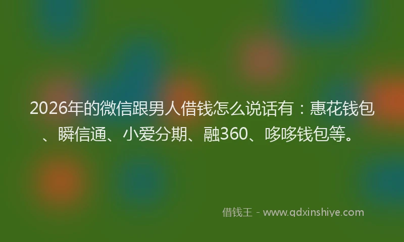 2026年的微信跟男人借钱怎么说话有：惠花钱包、瞬信通、小爱分期、融360、哆哆钱包等。