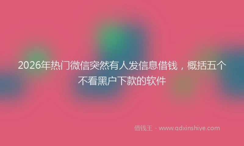 2026年热门微信突然有人发信息借钱，概括五个不看黑户下款的软件