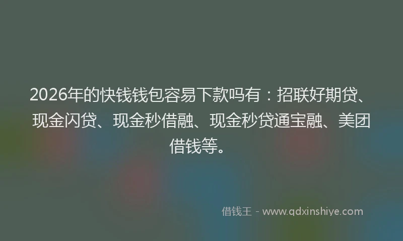 2026年的快钱钱包容易下款吗有：招联好期贷、现金闪贷、现金秒借融、现金秒贷通宝融、美团借钱等。