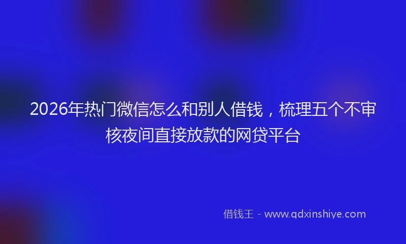 2026年热门微信怎么和别人借钱，梳理五个不审核夜间直接放款的网贷平台
