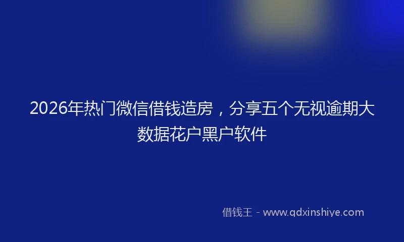 2026年热门微信借钱造房，分享五个无视逾期大数据花户黑户软件