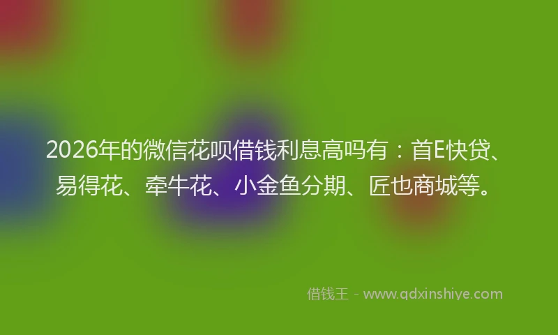 2026年的微信花呗借钱利息高吗有：首E快贷、易得花、牵牛花、小金鱼分期、匠也商城等。