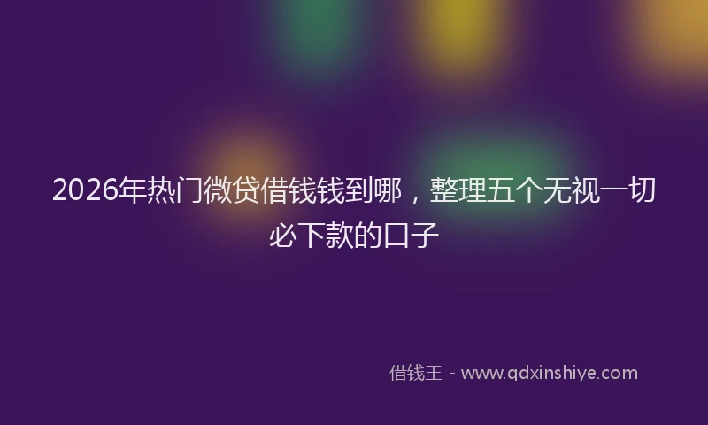 2026年热门微贷借钱钱到哪，整理五个无视一切必下款的口子
