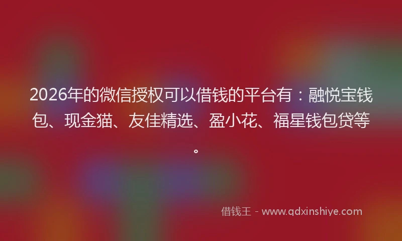 2026年的微信授权可以借钱的平台有：融悦宝钱包、现金猫、友佳精选、盈小花、福星钱包贷等。