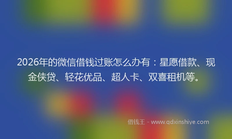 2026年的微信借钱过账怎么办有：星愿借款、现金侠贷、轻花优品、超人卡、双喜租机等。