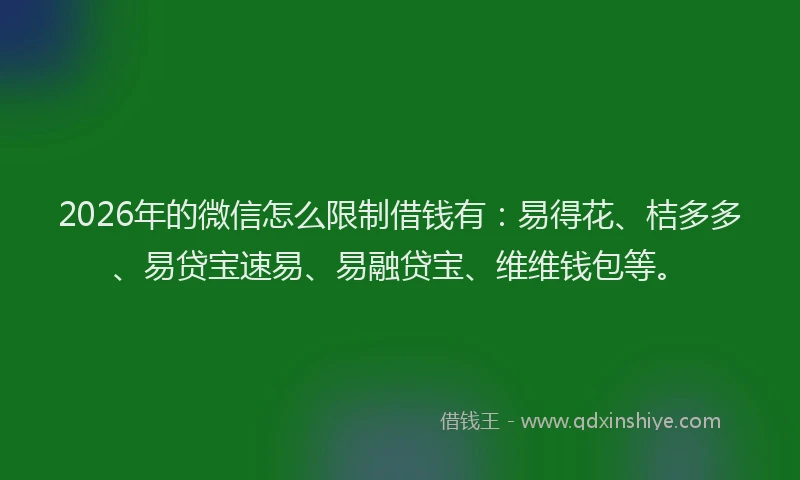 2026年的微信怎么限制借钱有:易得花、桔多多、易贷宝速易、易融贷宝、维维钱包等。