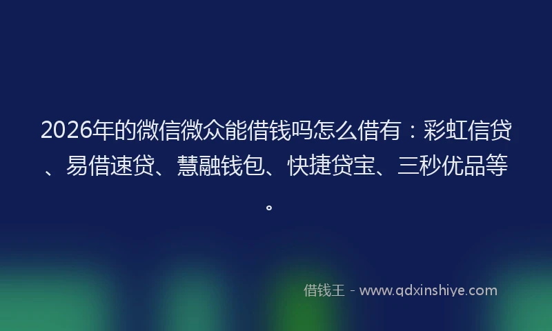 2026年的微信微众能借钱吗怎么借有：彩虹信贷、易借速贷、慧融钱包、快捷贷宝、三秒优品等。