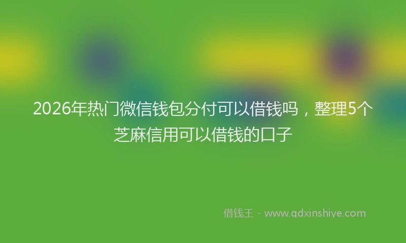 2026年热门微信钱包分付可以借钱吗，整理5个芝麻信用可以借钱的口子