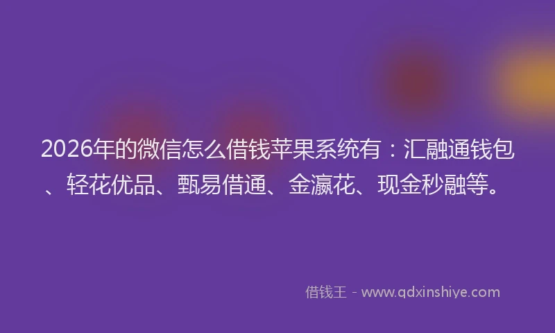 2026年的微信怎么借钱苹果系统有：汇融通钱包、轻花优品、甄易借通、金瀛花、现金秒融等。