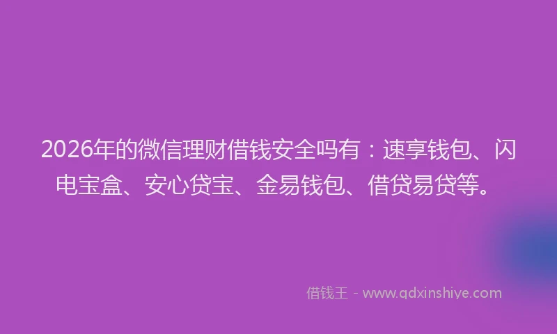 2026年的微信理财借钱安全吗有：速享钱包、闪电宝盒、安心贷宝、金易钱包、借贷易贷等。