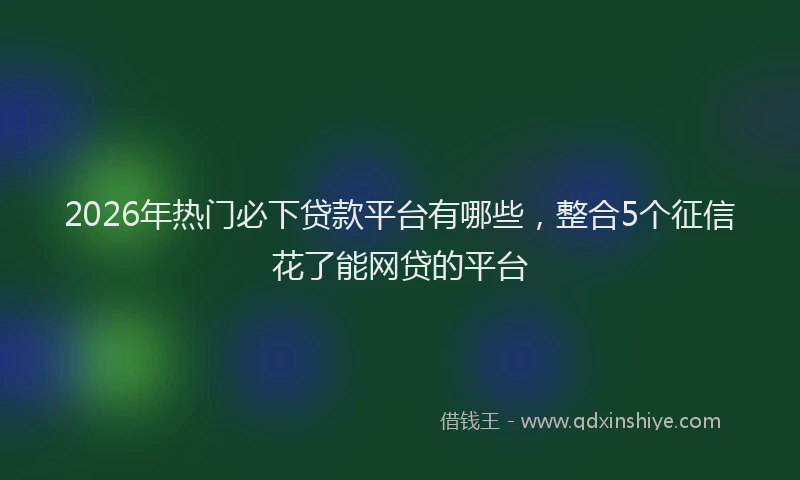 2026年热门必下贷款平台有哪些，整合5个征信花了能网贷的平台